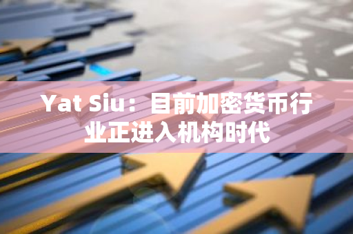 Yat Siu：目前加密货币行业正进入机构时代