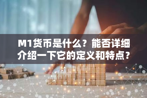 M1货币是什么？能否详细介绍一下它的定义和特点？