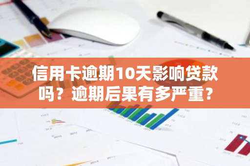 信用卡逾期10天影响贷款吗？逾期后果有多严重？