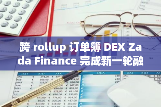 跨 rollup 订单簿 DEX Zada Finance 完成新一轮融资，Cryptia Capital 等参投