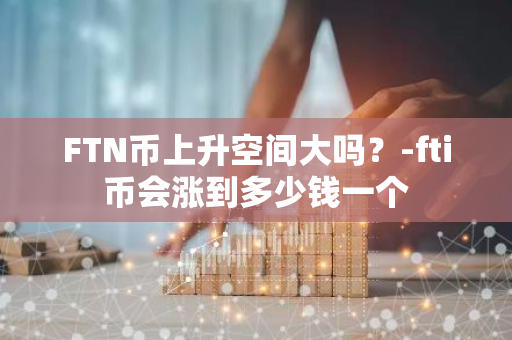 FTN币上升空间大吗？-fti币会涨到多少钱一个