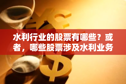 水利行业的股票有哪些？或者，哪些股票涉及水利业务？