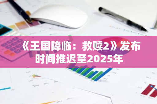 《王国降临：救赎2》发布时间推迟至2025年