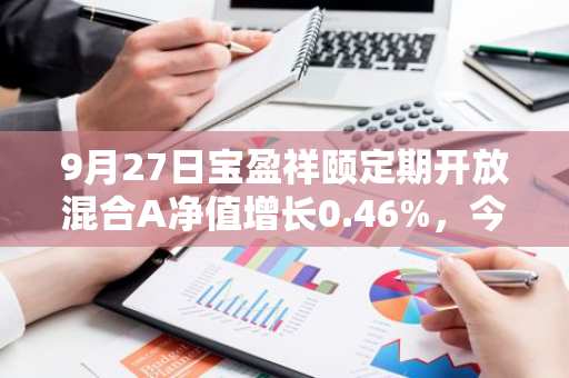 9月27日宝盈祥颐定期开放混合A净值增长0.46%，今年来累计上涨3.04%