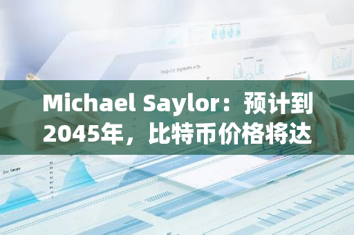 Michael Saylor：预计到2045年，比特币价格将达到1300万美元