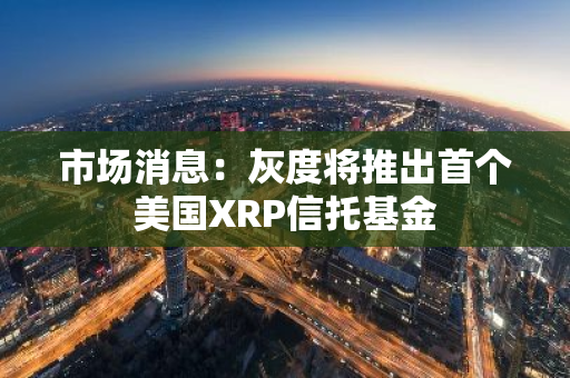 市场消息：灰度将推出首个美国XRP信托基金