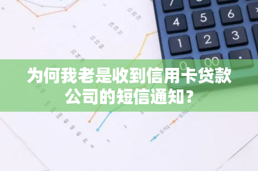 为何我老是收到信用卡贷款公司的短信通知？