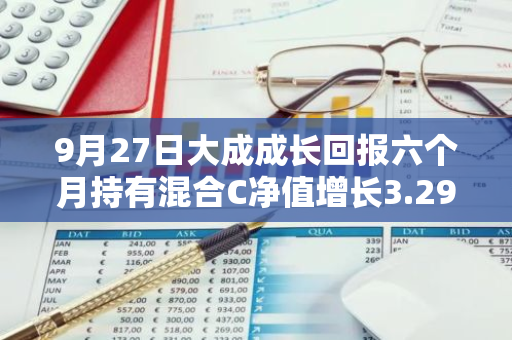 9月27日大成成长回报六个月持有混合C净值增长3.29%，近1个月累计上涨11.42%