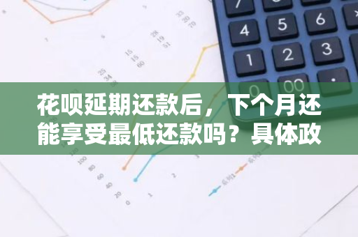 花呗延期还款后，下个月还能享受最低还款吗？具体政策是怎样的？