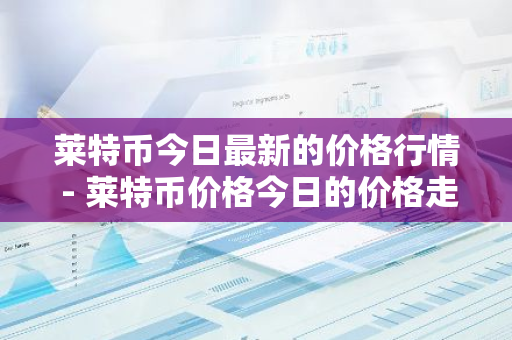 莱特币今日最新的价格行情 - 莱特币价格今日的价格走势图