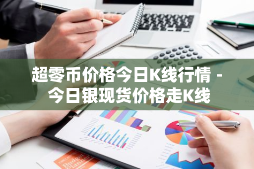 超零币价格今日K线行情 - 今日银现货价格走K线