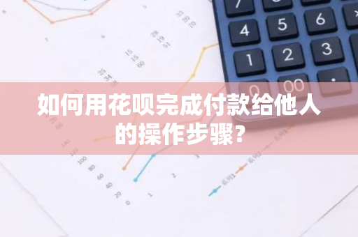 如何用花呗完成付款给他人的操作步骤？