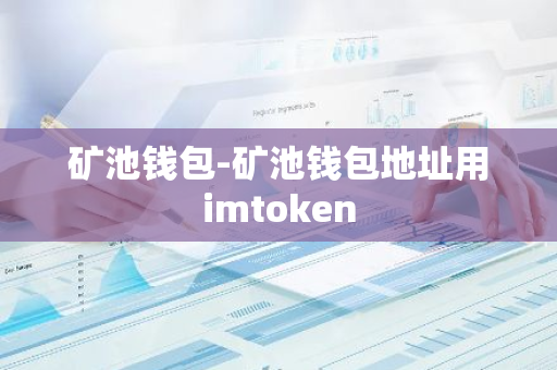 矿池钱包-矿池钱包地址用imtoken