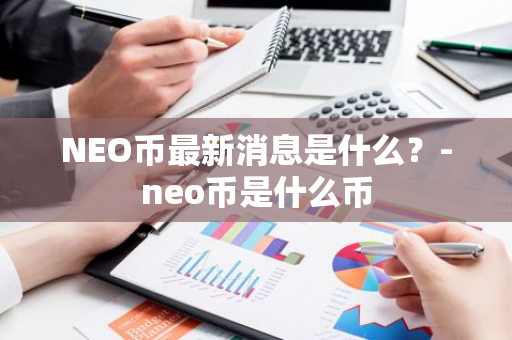 NEO币最新消息是什么？-neo币是什么币