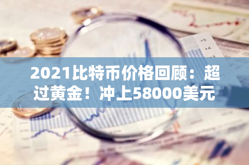 2021比特币价格回顾：超过黄金！冲上58000美元