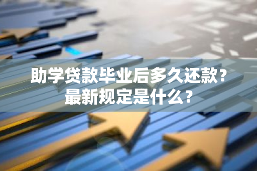 助学贷款毕业后多久还款？最新规定是什么？