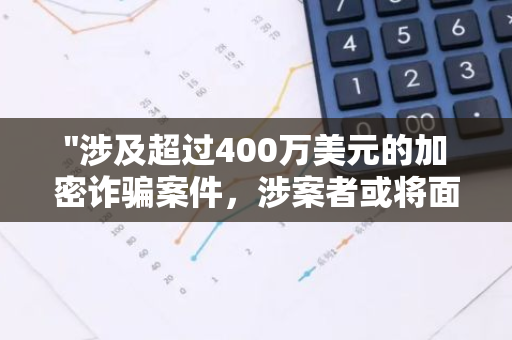 "涉及超过400万美元的加密诈骗案件，涉案者或将面临终身监禁的法律制裁"