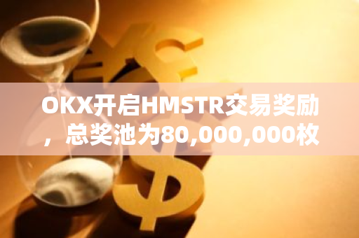 OKX开启HMSTR交易奖励，总奖池为80,000,000枚HMSTR