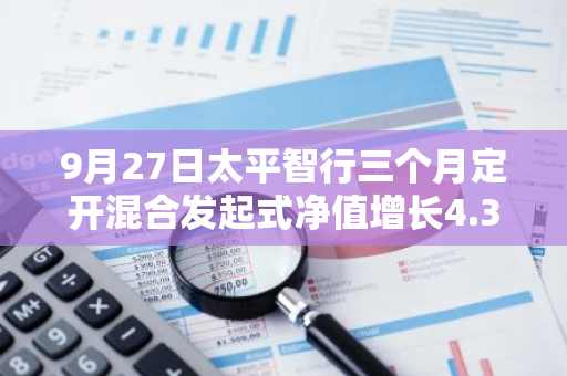 9月27日太平智行三个月定开混合发起式净值增长4.36%，近1个月累计上涨9.03%