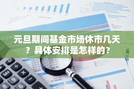 元旦期间基金市场休市几天？具体安排是怎样的？