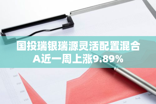 国投瑞银瑞源灵活配置混合A近一周上涨9.89%