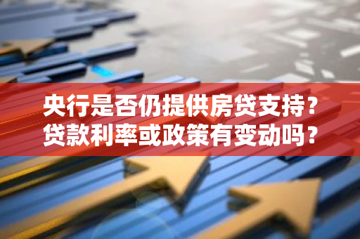 央行是否仍提供房贷支持？贷款利率或政策有变动吗？