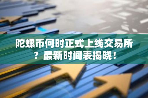 陀螺币何时正式上线交易所？最新时间表揭晓！