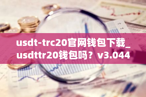 usdt-trc20官网钱包下载_usdttr20钱包吗？v3.044