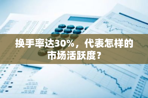 换手率达30%，代表怎样的市场活跃度？