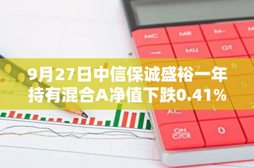 9月27日中信保诚盛裕一年持有混合A净值下跌0.41%，近3个月累计下跌0.87%