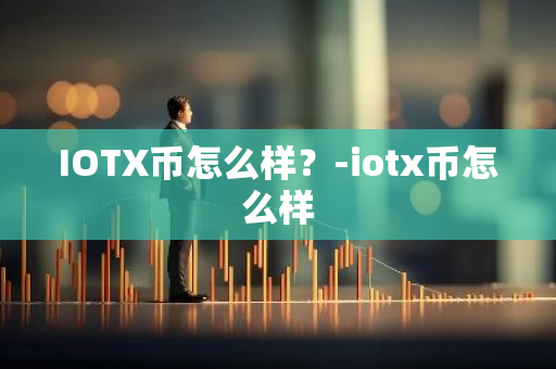 IOTX币怎么样？-iotx币怎么样