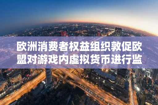 欧洲消费者权益组织敦促欧盟对游戏内虚拟货币进行监管与干预