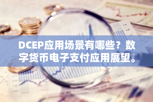 DCEP应用场景有哪些？数字货币电子支付应用展望。