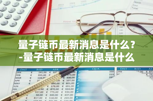 量子链币最新消息是什么？-量子链币最新消息是什么意思