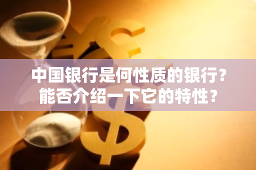 中国银行是何性质的银行？能否介绍一下它的特性？