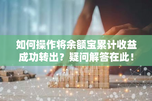 如何操作将余额宝累计收益成功转出？疑问解答在此！