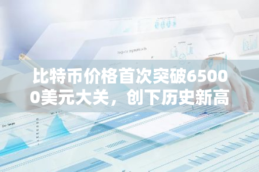 比特币价格首次突破65000美元大关，创下历史新高，全球市场瞩目