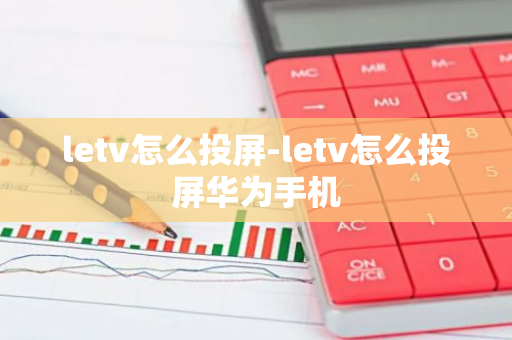 letv怎么投屏-letv怎么投屏华为手机