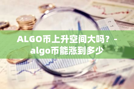 ALGO币上升空间大吗？-algo币能涨到多少