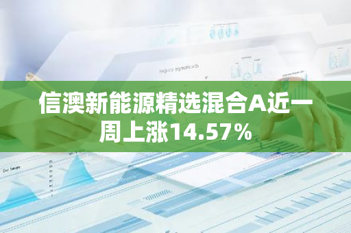 信澳新能源精选混合A近一周上涨14.57%