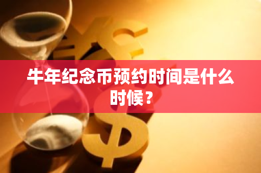 牛年纪念币预约时间是什么时候？