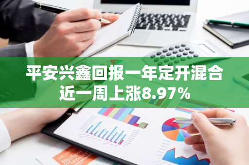 平安兴鑫回报一年定开混合近一周上涨8.97%