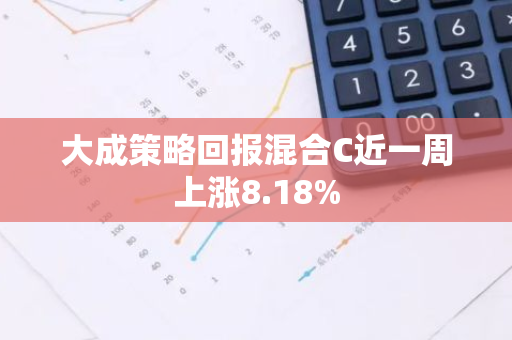 大成策略回报混合C近一周上涨8.18%