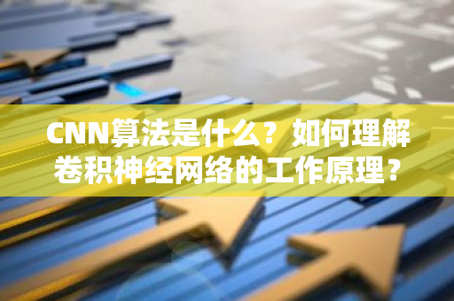 CNN算法是什么？如何理解卷积神经网络的工作原理？