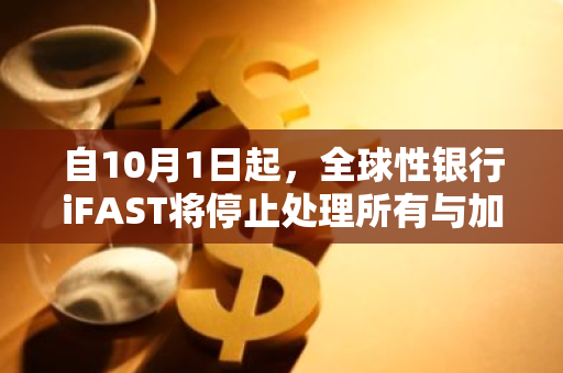 自10月1日起，全球性银行iFAST将停止处理所有与加密货币相关的支付事务