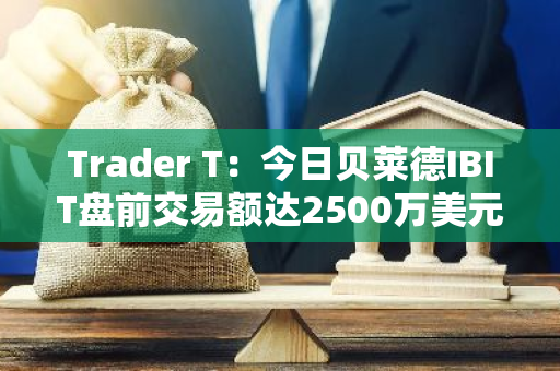 Trader T：今日贝莱德IBIT盘前交易额达2500万美元