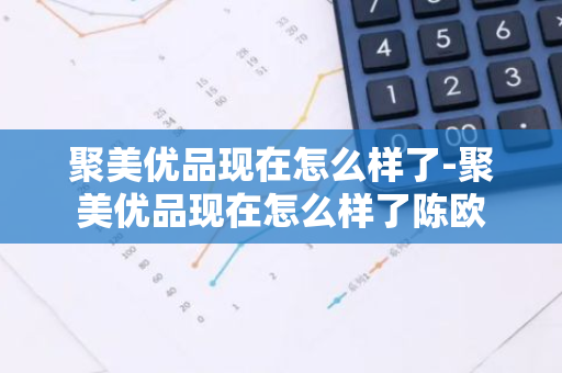 聚美优品现在怎么样了-聚美优品现在怎么样了陈欧