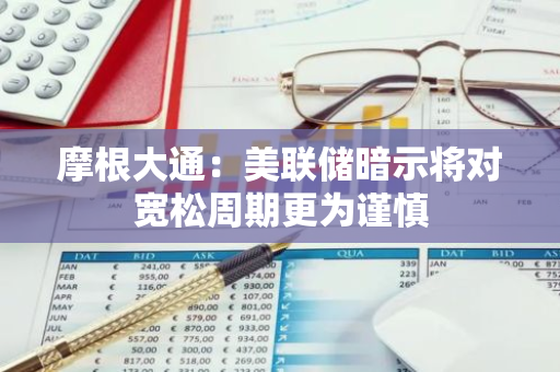 摩根大通：美联储暗示将对宽松周期更为谨慎