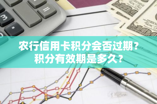 农行信用卡积分会否过期？积分有效期是多久？