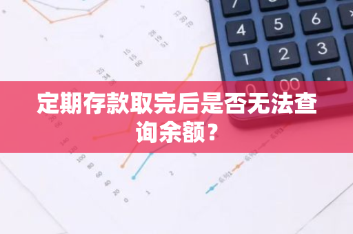 定期存款取完后是否无法查询余额？